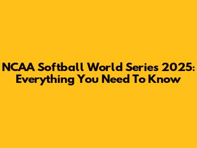 NCAA Softball World Series 2025: Everything You Need To Know