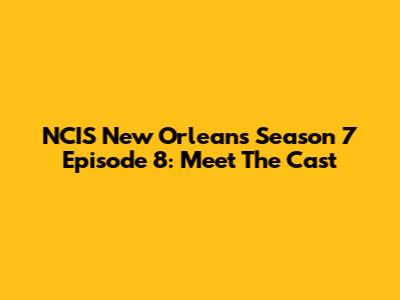 NCIS New Orleans Season 7 Episode 8: Meet The Cast