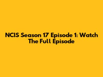 NCIS Season 17 Episode 1: Watch The Full Episode