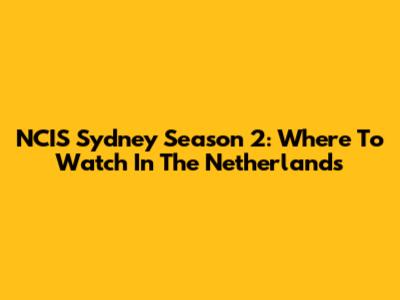 NCIS Sydney Season 2: Where To Watch In The Netherlands