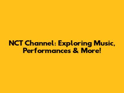 NCT Channel: Exploring Music, Performances & More!