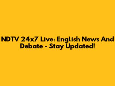 NDTV 24x7 Live: English News And Debate - Stay Updated!