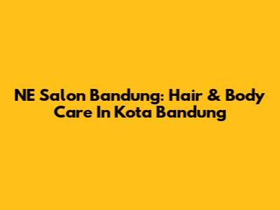 NE Salon Bandung: Hair & Body Care In Kota Bandung