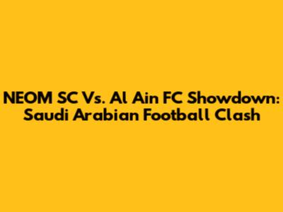 NEOM SC Vs. Al Ain FC Showdown: Saudi Arabian Football Clash
