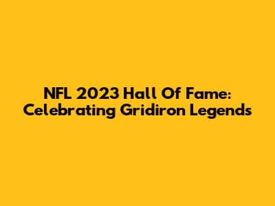 NFL 2023 Hall Of Fame: Celebrating Gridiron Legends