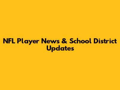 NFL Player News & School District Updates