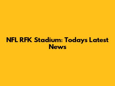 NFL RFK Stadium: Today's Latest News