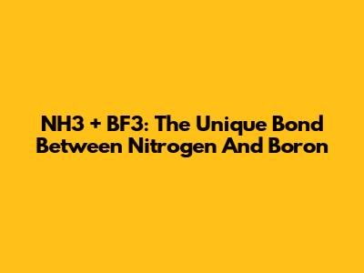 NH3 + BF3: The Unique Bond Between Nitrogen And Boron