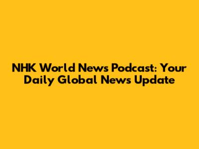 NHK World News Podcast: Your Daily Global News Update