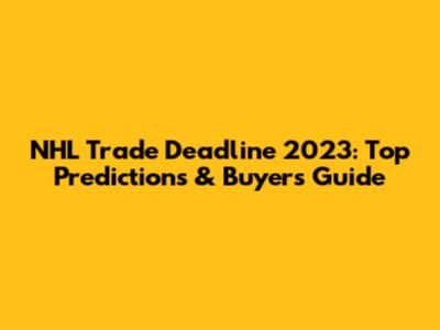 NHL Trade Deadline 2023: Top Predictions & Buyer's Guide
