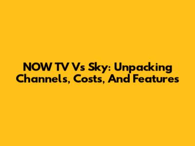 NOW TV Vs Sky: Unpacking Channels, Costs, And Features