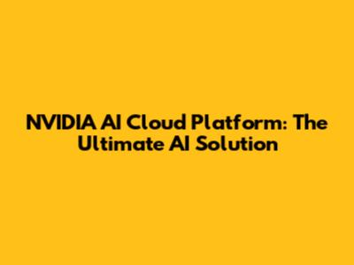 NVIDIA AI Cloud Platform: The Ultimate AI Solution