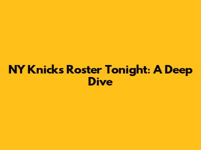 NY Knicks Roster Tonight: A Deep Dive