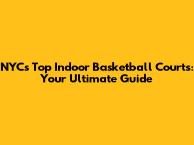 NYC's Top Indoor Basketball Courts: Your Ultimate Guide