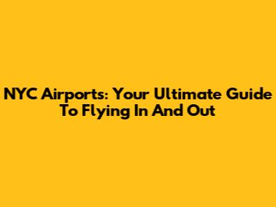 NYC Airports: Your Ultimate Guide To Flying In And Out