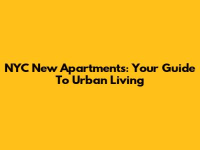 NYC New Apartments: Your Guide To Urban Living