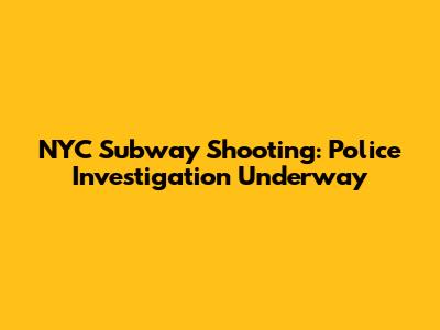 NYC Subway Shooting: Police Investigation Underway