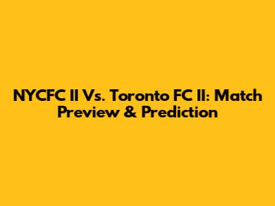 NYCFC II Vs. Toronto FC II: Match Preview & Prediction