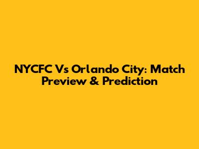 NYCFC Vs Orlando City: Match Preview & Prediction