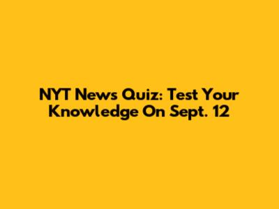 NYT News Quiz: Test Your Knowledge On Sept. 12