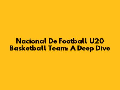 Nacional De Football U20 Basketball Team: A Deep Dive