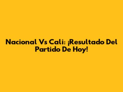 Nacional Vs Cali: ¡Resultado Del Partido De Hoy!