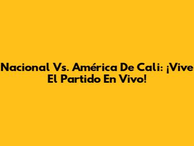 Nacional Vs. América De Cali: ¡Vive El Partido En Vivo!