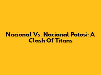 Nacional Vs. Nacional Potosí: A Clash Of Titans