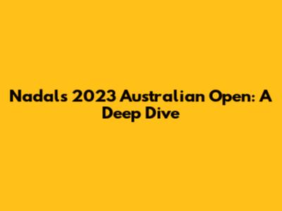 Nadal's 2023 Australian Open: A Deep Dive