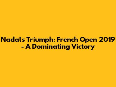 Nadal's Triumph: French Open 2019 - A Dominating Victory