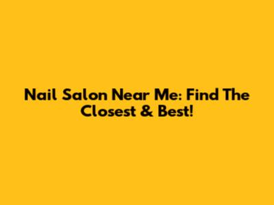 Nail Salon Near Me: Find The Closest & Best!