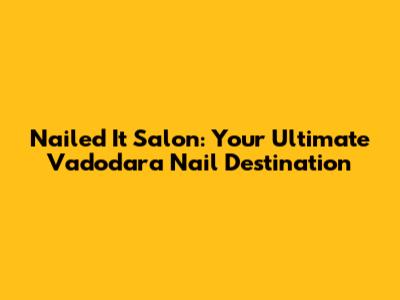 Nailed It Salon: Your Ultimate Vadodara Nail Destination