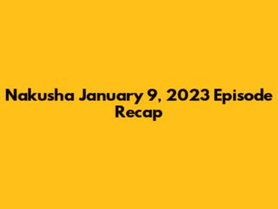 Nakusha January 9, 2023 Episode Recap