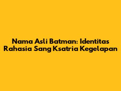 Nama Asli Batman: Identitas Rahasia Sang Ksatria Kegelapan