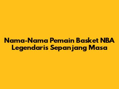 Nama-Nama Pemain Basket NBA Legendaris Sepanjang Masa