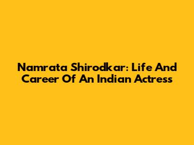 Namrata Shirodkar: Life And Career Of An Indian Actress