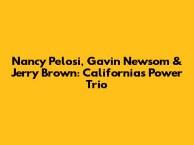 Nancy Pelosi, Gavin Newsom & Jerry Brown: California's Power Trio