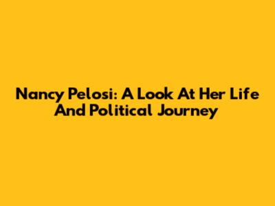 Nancy Pelosi: A Look At Her Life And Political Journey