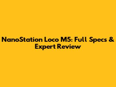NanoStation Loco M5: Full Specs & Expert Review