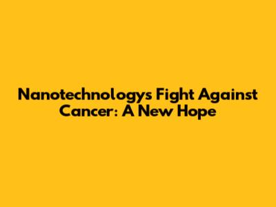 Nanotechnology's Fight Against Cancer: A New Hope