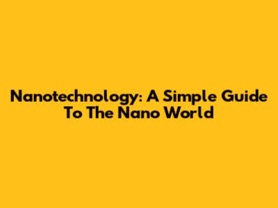 Nanotechnology: A Simple Guide To The Nano World