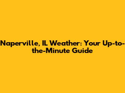 Naperville, IL Weather: Your Up-to-the-Minute Guide