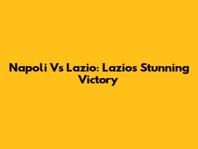 Napoli Vs Lazio: Lazio's Stunning Victory
