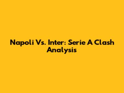 Napoli Vs. Inter: Serie A Clash Analysis