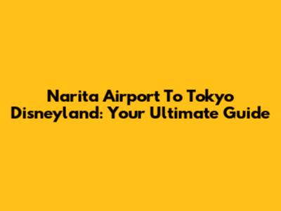 Narita Airport To Tokyo Disneyland: Your Ultimate Guide