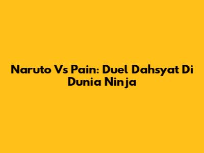 Naruto Vs Pain: Duel Dahsyat Di Dunia Ninja