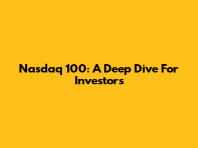 Nasdaq 100: A Deep Dive For Investors
