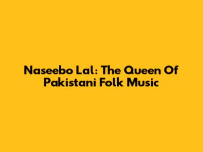Naseebo Lal: The Queen Of Pakistani Folk Music