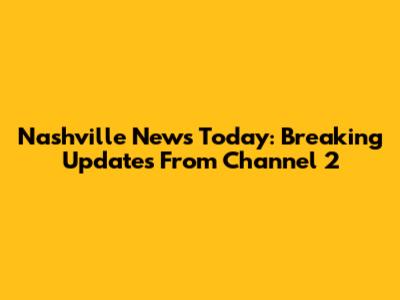 Nashville News Today: Breaking Updates From Channel 2