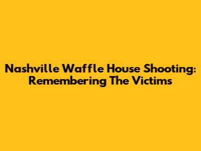 Nashville Waffle House Shooting: Remembering The Victims
